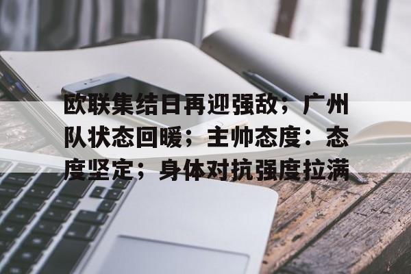 今年会娱乐官网-包含欧联集结日再迎强敌；广州队状态回暖；主帅态度：态度坚定；身体对抗强度拉满的词条
